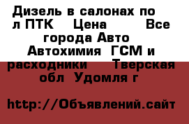 Дизель в салонах по 20 л ПТК. › Цена ­ 30 - Все города Авто » Автохимия, ГСМ и расходники   . Тверская обл.,Удомля г.